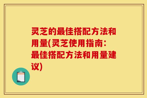灵芝的最佳搭配方法和用量(灵芝使用指南：最佳搭配方法和用量建议)