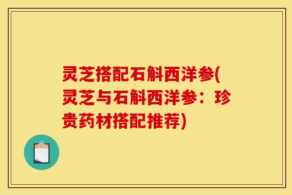 灵芝搭配石斛西洋参(灵芝与石斛西洋参：珍贵药材搭配推荐)