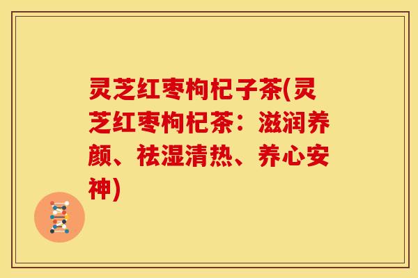 灵芝红枣枸杞子茶(灵芝红枣枸杞茶：滋润养颜、祛湿清热、养心安神)