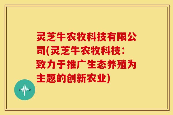 灵芝牛农牧科技有限公司(灵芝牛农牧科技:致力于推广生态养殖为主题的创新农业)