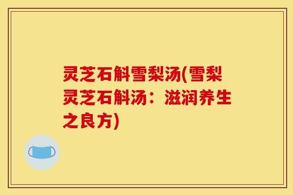 灵芝石斛雪梨汤(雪梨灵芝石斛汤：滋润养生之良方)
