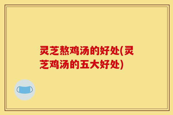 灵芝熬鸡汤的好处(灵芝鸡汤的五大好处)