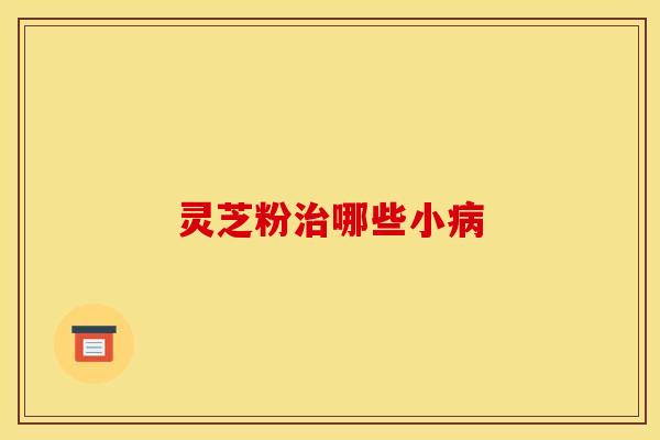 灵芝粉治哪些小病