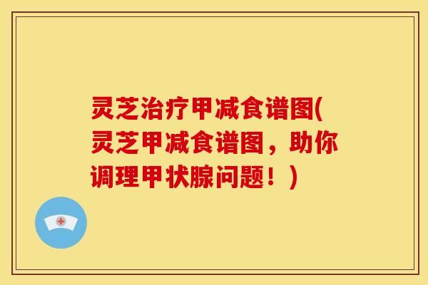 灵芝治疗甲减食谱图(灵芝甲减食谱图，助你调理甲状腺问题！)