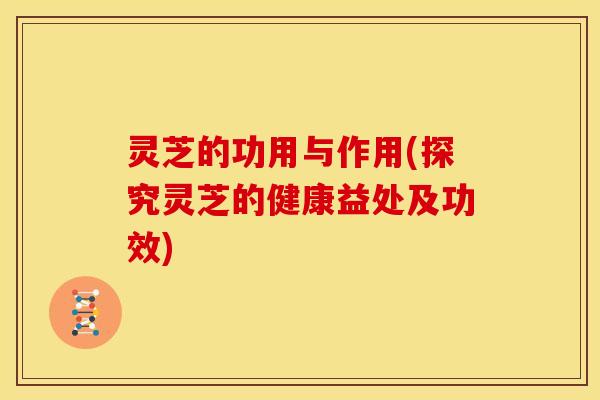 灵芝的功用与作用(探究灵芝的健康益处及功效)