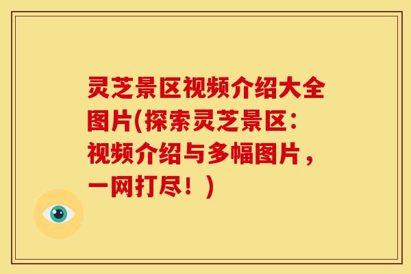 灵芝景区视频介绍大全图片(探索灵芝景区:视频介绍与多幅图片,一网打尽!)