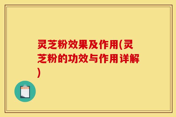 灵芝粉效果及作用(灵芝粉的功效与作用详解)