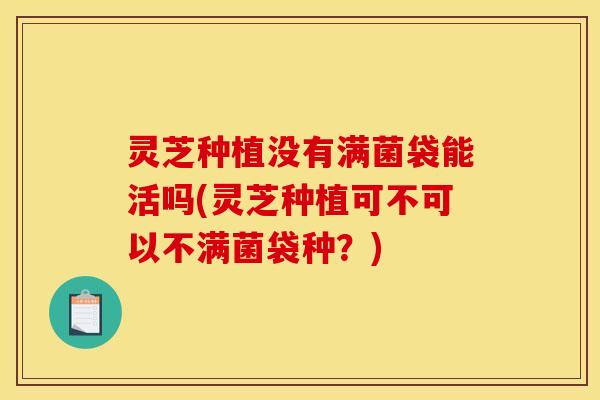 灵芝种植没有满菌袋能活吗(灵芝种植可不可以不满菌袋种?)