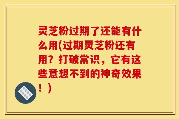灵芝粉过期了还能有什么用(过期灵芝粉还有用？打破常识，它有这些意想不到的神奇效果！)
