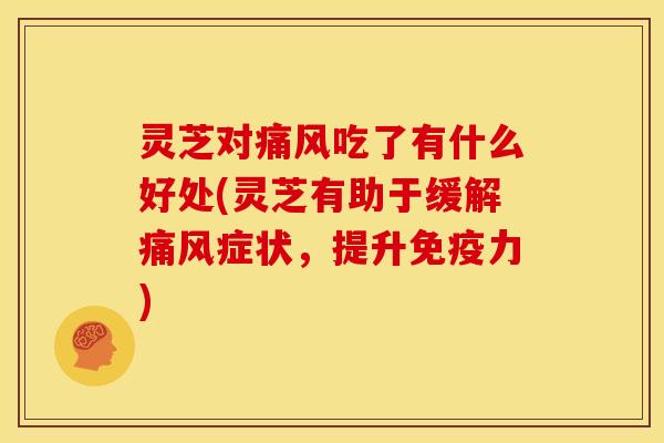 灵芝对痛风吃了有什么好处(灵芝有助于缓解痛风症状，提升免疫力)