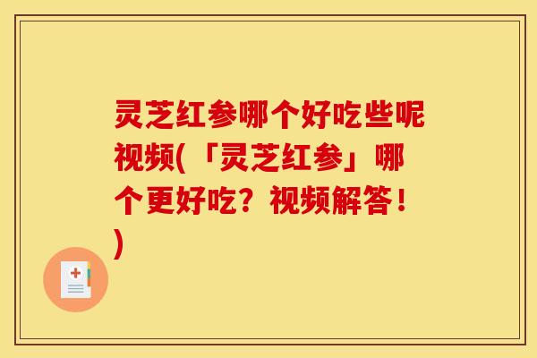 灵芝红参哪个好吃些呢视频(「灵芝红参」哪个更好吃?视频解答!)