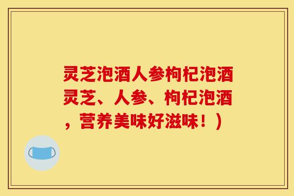 灵芝泡酒人参枸杞泡酒灵芝、人参、枸杞泡酒，营养美味好滋味！)