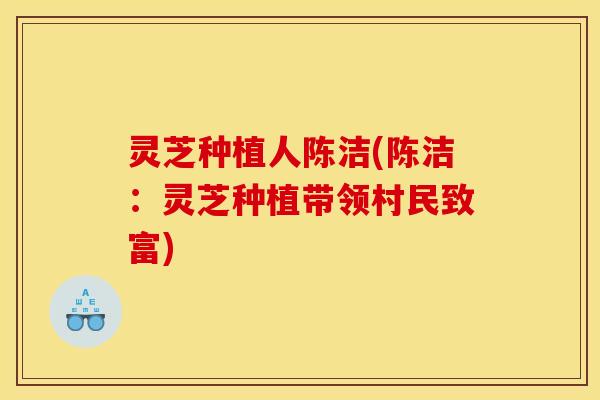 灵芝种植人陈洁(陈洁:灵芝种植带领村民致富)