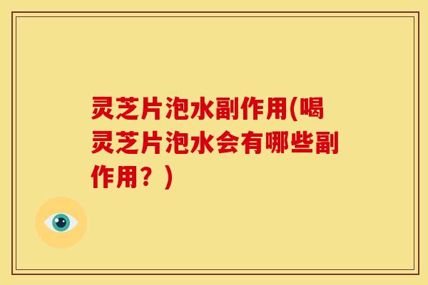 灵芝片泡水副作用(喝灵芝片泡水会有哪些副作用?)