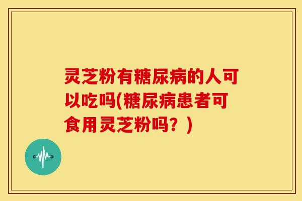 灵芝粉有糖尿病的人可以吃吗(糖尿病患者可食用灵芝粉吗?)