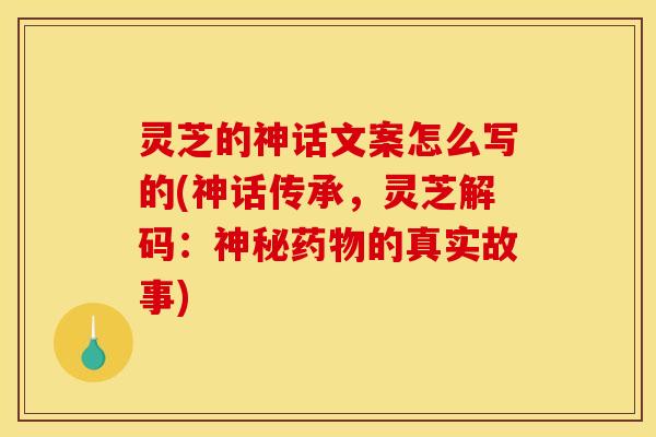 灵芝的神话文案怎么写的(神话传承,灵芝解码:神秘药物的真实故事)