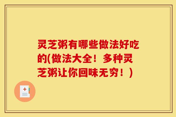 灵芝粥有哪些做法好吃的(做法大全!多种灵芝粥让你回味无穷!)