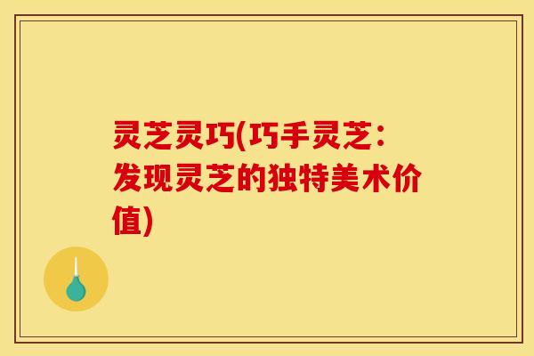 灵芝灵巧(巧手灵芝:发现灵芝的独特美术价值)