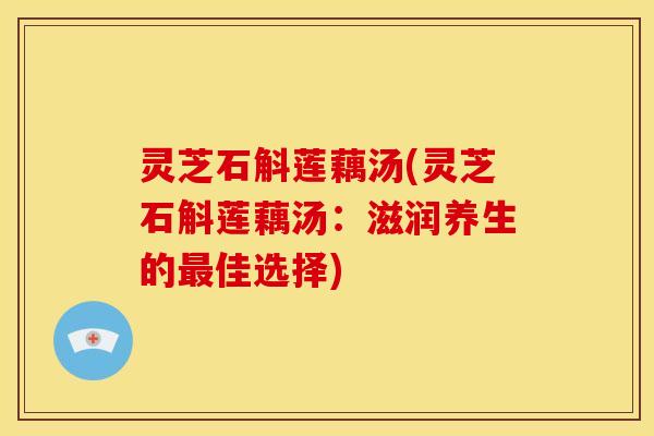 灵芝石斛莲藕汤(灵芝石斛莲藕汤:滋润养生的最佳选择)