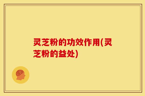 灵芝粉的功效作用(灵芝粉的益处)