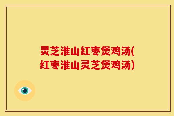 灵芝淮山红枣煲鸡汤(红枣淮山灵芝煲鸡汤)