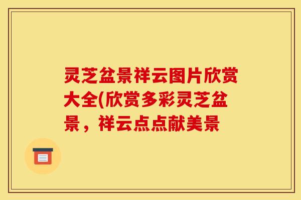 灵芝盆景祥云图片欣赏大全(欣赏多彩灵芝盆景，祥云点点献美景