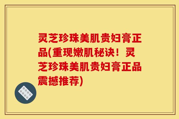 灵芝珍珠美肌贵妇膏正品(重现嫩肌秘诀!灵芝珍珠美肌贵妇膏正品震撼推荐)