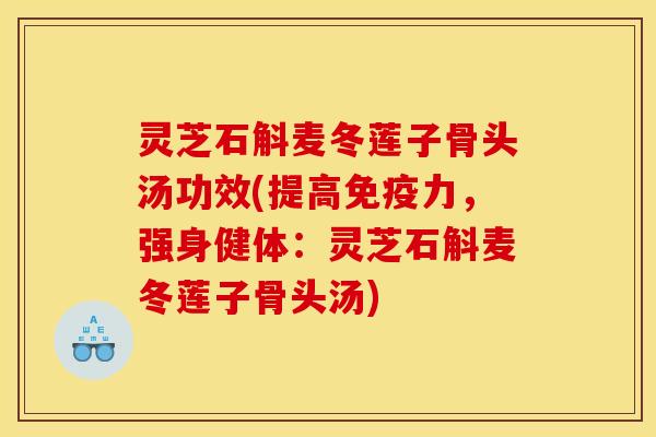 灵芝石斛麦冬莲子骨头汤功效(提高免疫力,强身健体:灵芝石斛麦冬莲子骨头汤)
