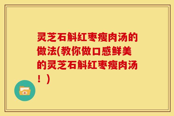 灵芝石斛红枣瘦肉汤的做法(教你做口感鲜美的灵芝石斛红枣瘦肉汤!)
