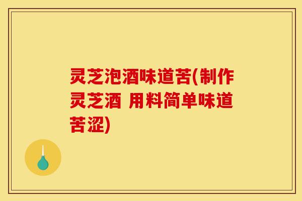 灵芝泡酒味道苦(制作灵芝酒 用料简单味道苦涩)