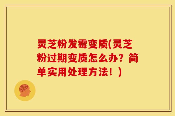 灵芝粉发霉变质(灵芝粉过期变质怎么办?简单实用处理方法!)