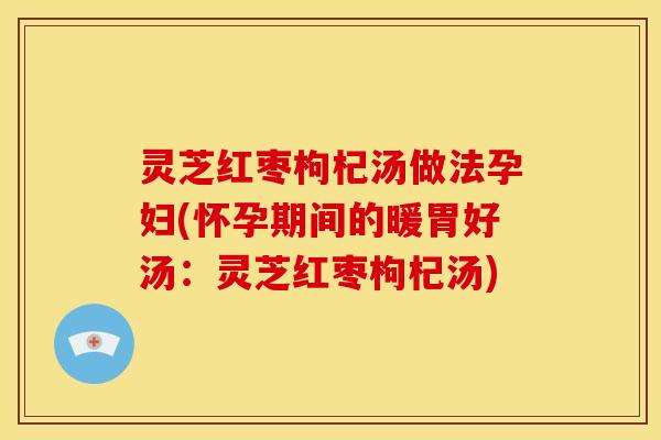 灵芝红枣枸杞汤做法孕妇(怀孕期间的暖胃好汤:灵芝红枣枸杞汤)