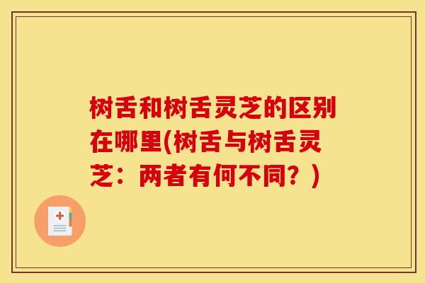 树舌和树舌灵芝的区别在哪里(树舌与树舌灵芝：两者有何不同？)