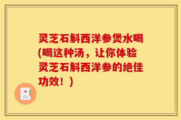 灵芝石斛西洋参煲水喝(喝这种汤,让你体验灵芝石斛西洋参的绝佳功效!)