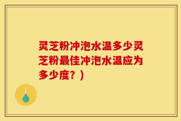 灵芝粉冲泡水温多少灵芝粉最佳冲泡水温应为多少度?)