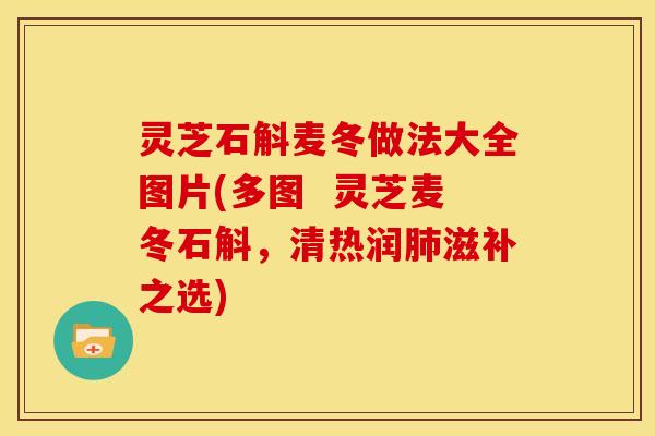 灵芝石斛麦冬做法大全图片(多图  灵芝麦冬石斛，清热润肺滋补之选)