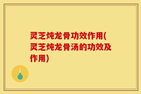 灵芝炖龙骨功效作用(灵芝炖龙骨汤的功效及作用)