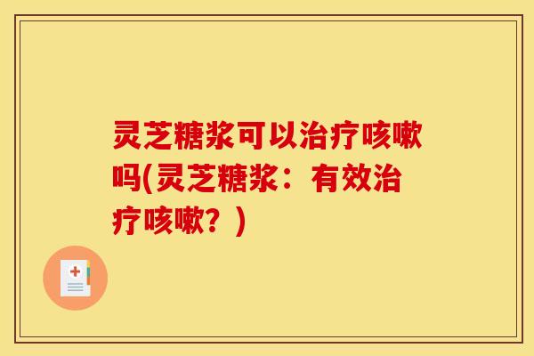 灵芝糖浆可以治疗咳嗽吗(灵芝糖浆:有效治疗咳嗽?)
