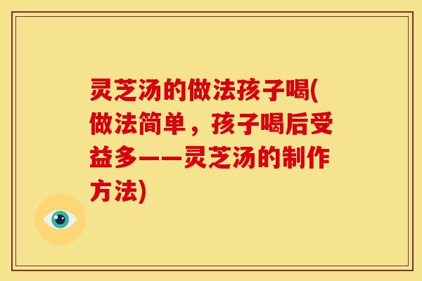 灵芝汤的做法孩子喝(做法简单,孩子喝后受益多——灵芝汤的制作方法)