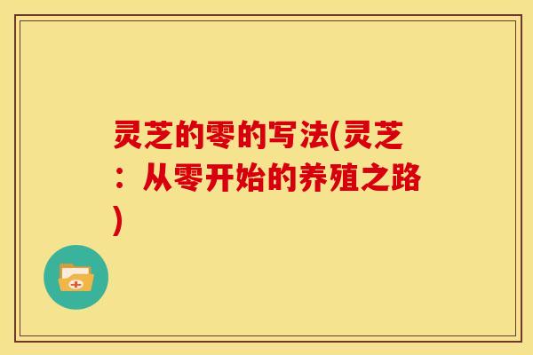 灵芝的零的写法(灵芝:从零开始的养殖之路)