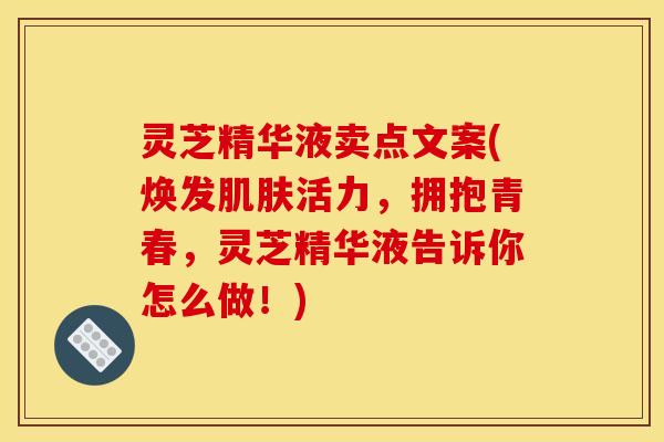 灵芝精华液卖点文案(焕发肌肤活力,拥抱青春,灵芝精华液告诉你怎么做!)