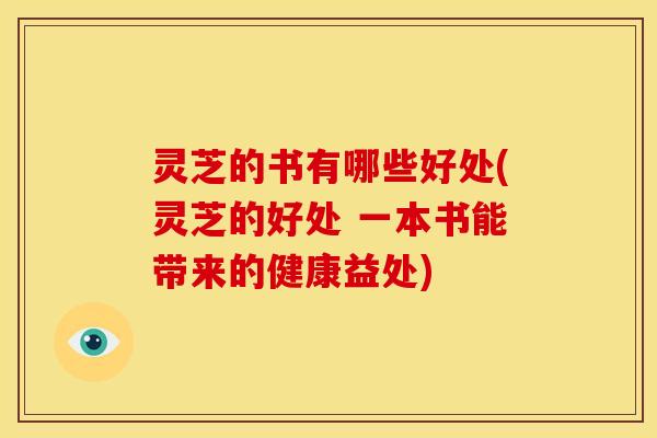 灵芝的书有哪些好处(灵芝的好处 一本书能带来的健康益处)
