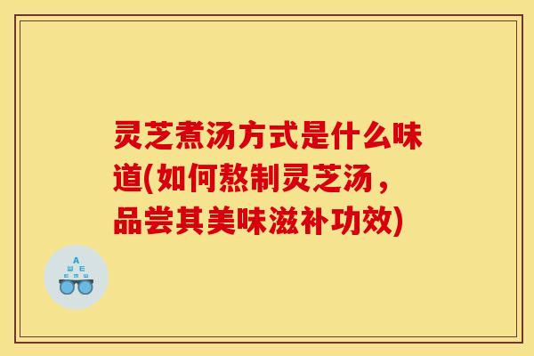 灵芝煮汤方式是什么味道(如何熬制灵芝汤，品尝其美味滋补功效)