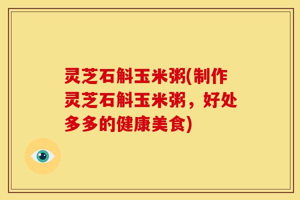 灵芝石斛玉米粥(制作灵芝石斛玉米粥，好处多多的健康美食)