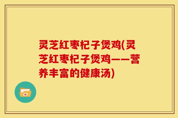灵芝红枣杞子煲鸡(灵芝红枣杞子煲鸡——营养丰富的健康汤)