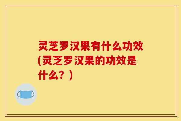 灵芝罗汉果有什么功效(灵芝罗汉果的功效是什么?)