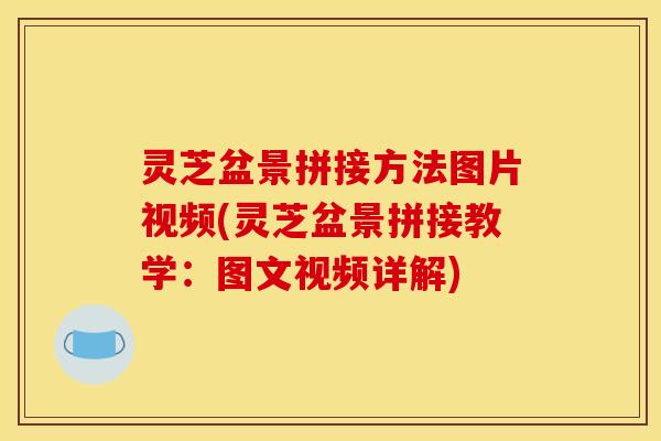 灵芝盆景拼接方法图片视频(灵芝盆景拼接教学：图文视频详解)