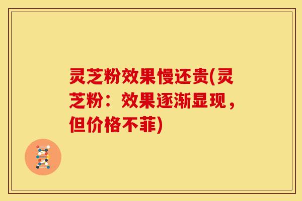 灵芝粉效果慢还贵(灵芝粉:效果逐渐显现,但价格不菲)