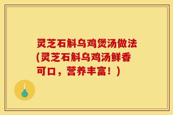 灵芝石斛乌鸡煲汤做法(灵芝石斛乌鸡汤鲜香可口,营养丰富!)