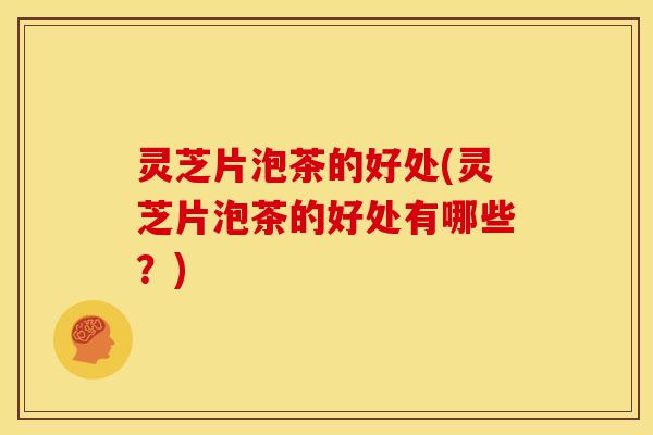 灵芝片泡茶的好处(灵芝片泡茶的好处有哪些?)